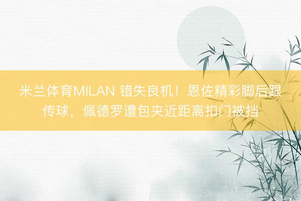 米兰体育MILAN 错失良机！恩佐精彩脚后跟传球，佩德罗遭包夹近距离扣门被挡