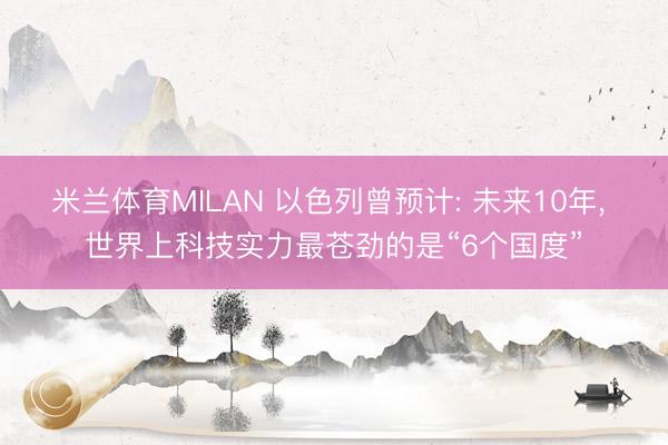 米兰体育MILAN 以色列曾预计: 未来10年， 世界上科技实力最苍劲的是“6个国度”