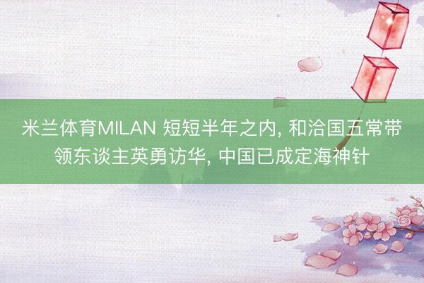 米兰体育MILAN 短短半年之内， 和洽国五常带领东谈主英勇访华， 中国已成定海神针