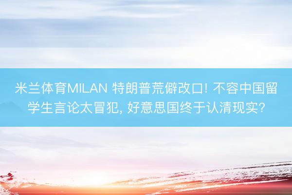 米兰体育MILAN 特朗普荒僻改口! 不容中国留学生言论太冒犯， 好意思国终于认清现实?