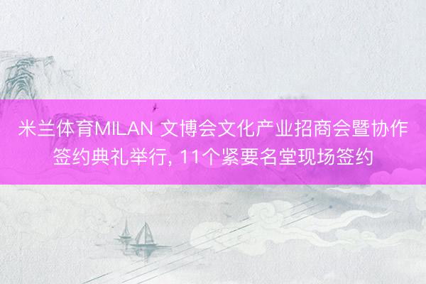米兰体育MILAN 文博会文化产业招商会暨协作签约典礼举行, 11个紧要名堂现场签约