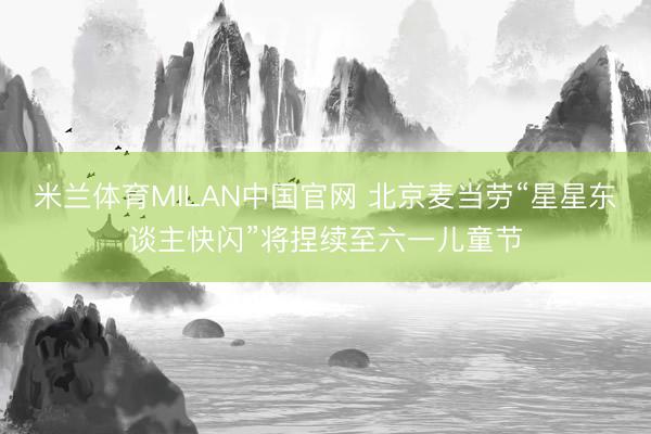 米兰体育MILAN中国官网 北京麦当劳“星星东谈主快闪”将捏续至六一儿童节