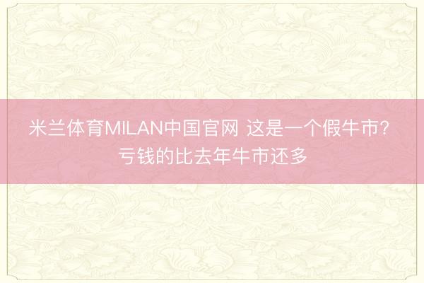 米兰体育MILAN中国官网 这是一个假牛市? 亏钱的比去年牛市还多