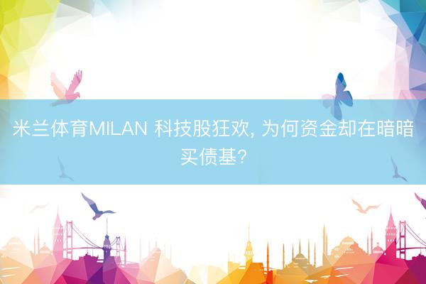 米兰体育MILAN 科技股狂欢， 为何资金却在暗暗买债基?