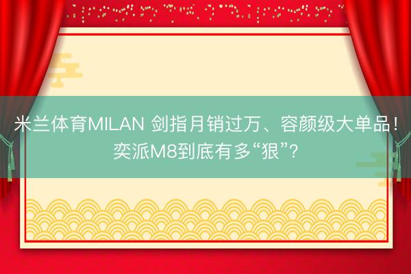 米兰体育MILAN 剑指月销过万、容颜级大单品！奕派M8到底有多“狠”？