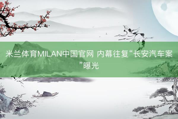 米兰体育MILAN中国官网 内幕往复“长安汽车案”曝光