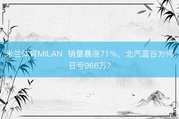 米兰体育MILAN  销量暴涨71%，北汽蓝谷为何日亏966万？