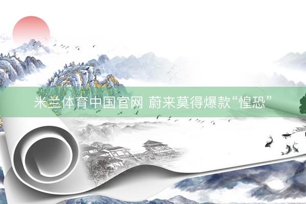 米兰体育中国官网 蔚来莫得爆款“惶恐”