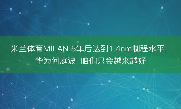 米兰体育MILAN 5年后达到1.4nm制程水平! 华为何庭波: 咱们只会越来越好