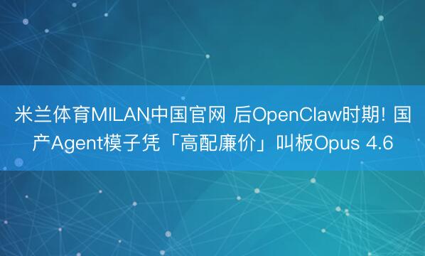 米兰体育MILAN中国官网 后OpenClaw时期! 国产Agent模子凭「高配廉价」叫板Opus 4.6