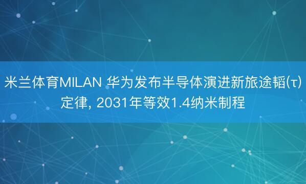 米兰体育MILAN 华为发布半导体演进新旅途韬(τ)定律， 2031年等效1.4纳米制程