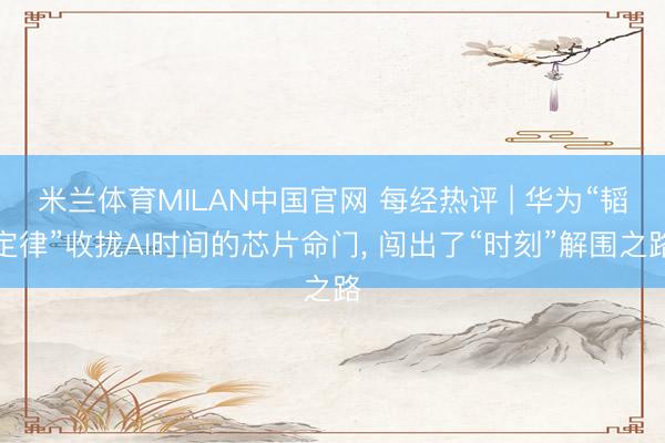 米兰体育MILAN中国官网 每经热评 | 华为“韬定律”收拢AI时间的芯片命门， 闯出了“时刻”解围之路