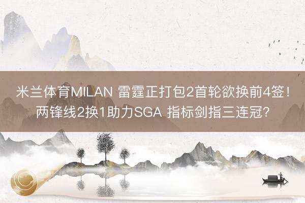 米兰体育MILAN 雷霆正打包2首轮欲换前4签！两锋线2换1助力SGA 指标剑指三连冠？