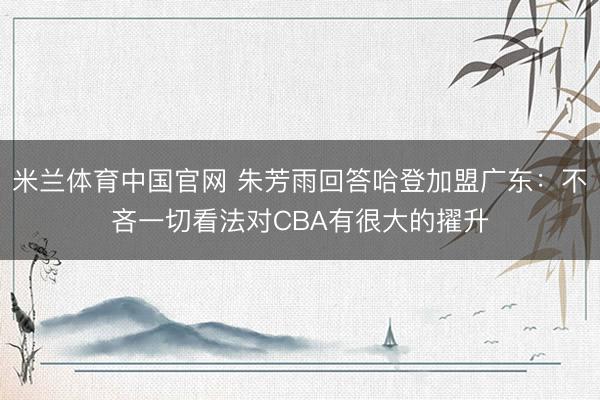 米兰体育中国官网 朱芳雨回答哈登加盟广东：不吝一切看法对CBA有很大的擢升