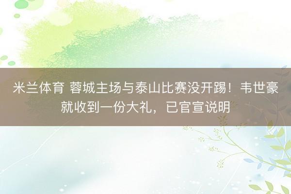 米兰体育 蓉城主场与泰山比赛没开踢！韦世豪就收到一份大礼，已官宣说明