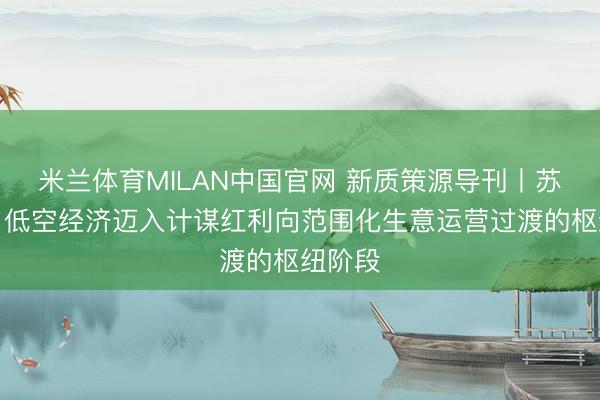 米兰体育MILAN中国官网 新质策源导刊丨苏交科：低空经济迈入计谋红利向范围化生意运营过渡的枢纽阶段