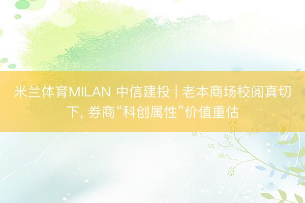 米兰体育MILAN 中信建投 | 老本商场校阅真切下， 券商“科创属性”价值重估