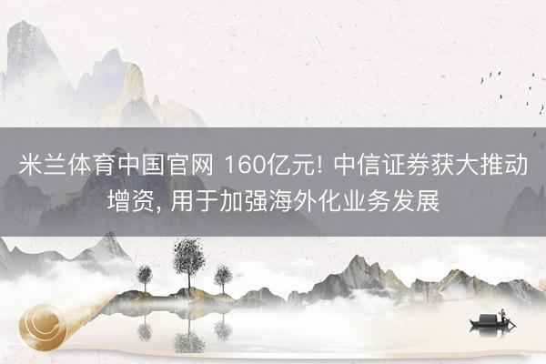 米兰体育中国官网 160亿元! 中信证券获大推动增资， 用于加强海外化业务发展
