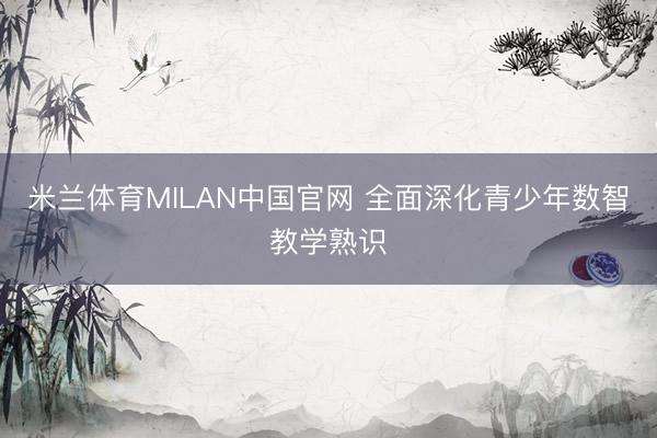 米兰体育MILAN中国官网 全面深化青少年数智教学熟识