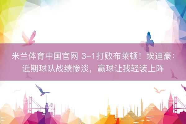 米兰体育中国官网 3-1打败布莱顿!埃迪豪:近期球队战绩惨淡,赢球让我轻装上阵