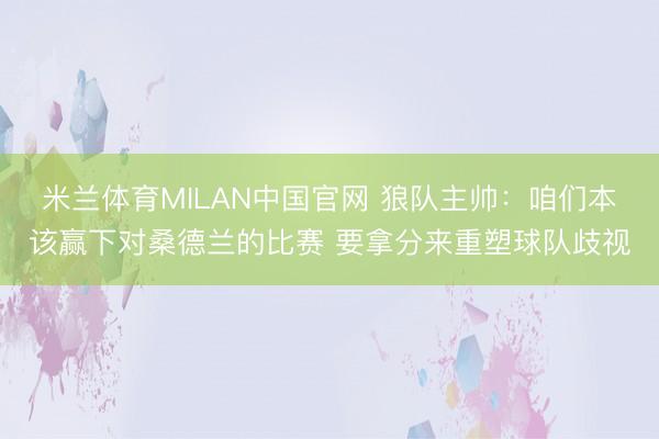 米兰体育MILAN中国官网 狼队主帅:咱们本该赢下对桑德兰的比赛 要拿分来重塑球队歧视