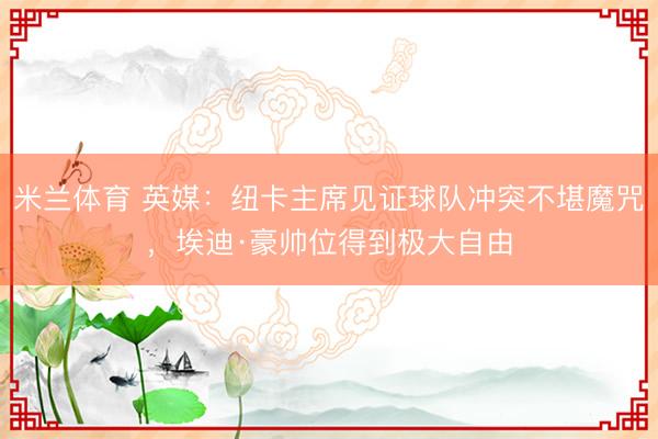 米兰体育 英媒:纽卡主席见证球队冲突不堪魔咒,埃迪·豪帅位得到极大自由