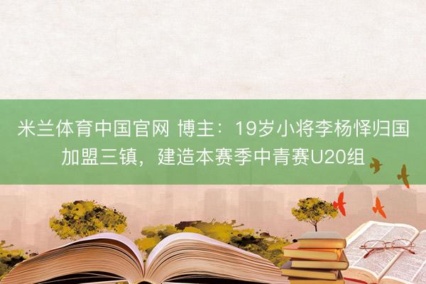 米兰体育中国官网 博主:19岁小将李杨怿归国加盟三镇,建造本赛季中青赛U20组