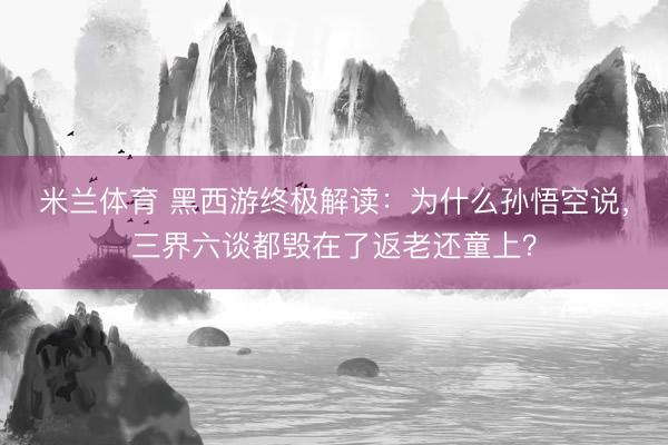 米兰体育 黑西游终极解读：为什么孙悟空说，三界六谈都毁在了返老还童上？