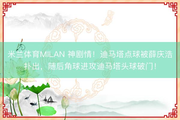 米兰体育MILAN 神剧情！迪马塔点球被薛庆浩扑出，随后角球进攻迪马塔头球破门！