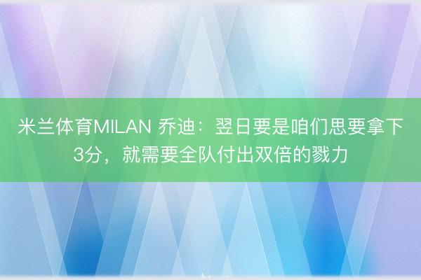 米兰体育MILAN 乔迪：翌日要是咱们思要拿下3分，就需要全队付出双倍的戮力