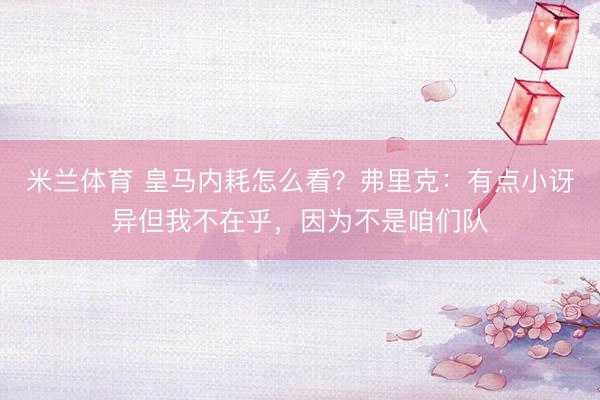 米兰体育 皇马内耗怎么看？弗里克：有点小讶异但我不在乎，因为不是咱们队