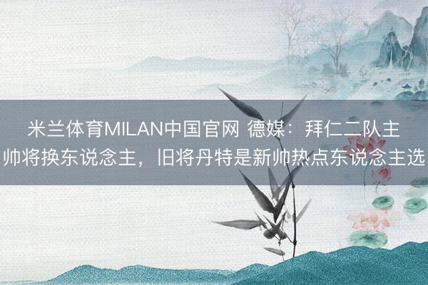 米兰体育MILAN中国官网 德媒：拜仁二队主帅将换东说念主，旧将丹特是新帅热点东说念主选