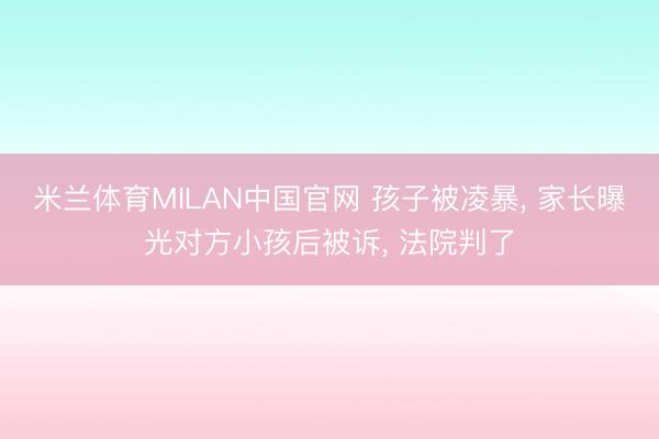 米兰体育MILAN中国官网 孩子被凌暴， 家长曝光对方小孩后被诉， 法院判了