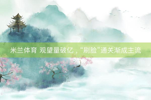 米兰体育 观望量破亿 ， “刷脸”通关渐成主流