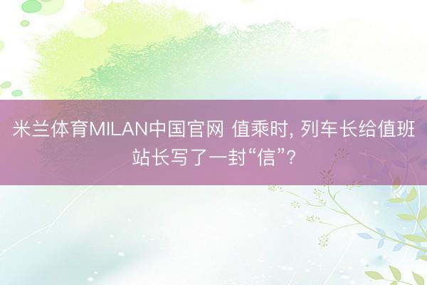 米兰体育MILAN中国官网 值乘时， 列车长给值班站长写了一封“信”?