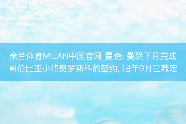 米兰体育MILAN中国官网 曼晚: 曼联下月完成哥伦比亚小将奥罗斯科的签约, 旧年9月已敲定