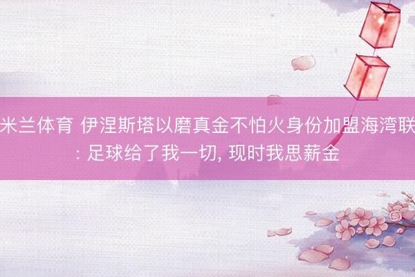 米兰体育 伊涅斯塔以磨真金不怕火身份加盟海湾联: 足球给了我一切， 现时我思薪金
