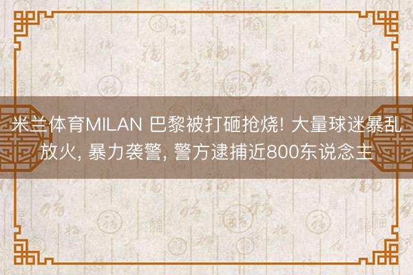米兰体育MILAN 巴黎被打砸抢烧! 大量球迷暴乱放火， 暴力袭警， 警方逮捕近800东说念主
