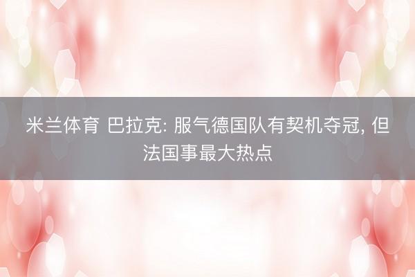 米兰体育 巴拉克: 服气德国队有契机夺冠, 但法国事最大热点