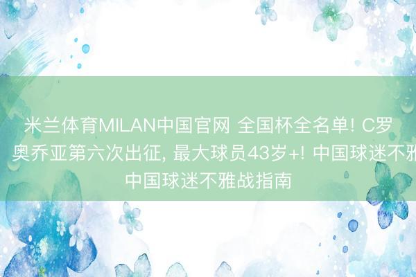 米兰体育MILAN中国官网 全国杯全名单! C罗、梅西、奥乔亚第六次出征, 最大球员43岁+! 中国球迷不雅战指南
