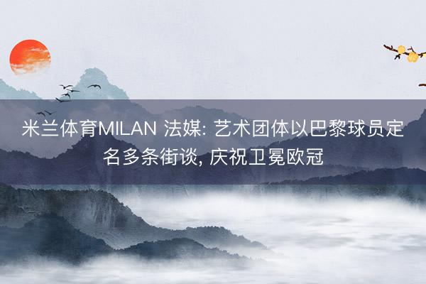米兰体育MILAN 法媒: 艺术团体以巴黎球员定名多条街谈， 庆祝卫冕欧冠