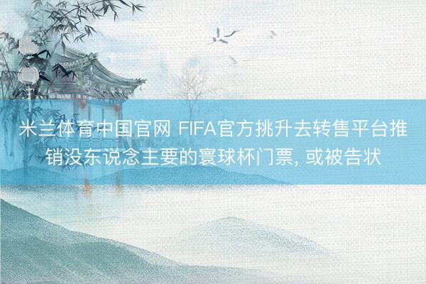 米兰体育中国官网 FIFA官方挑升去转售平台推销没东说念主要的寰球杯门票， 或被告状