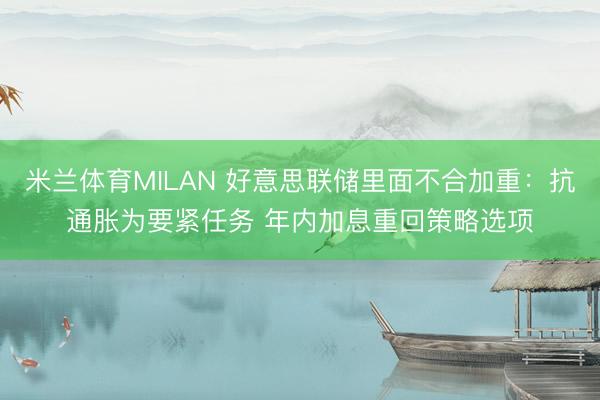 米兰体育MILAN 好意思联储里面不合加重:抗通胀为要紧任务 年内加息重回策略选项