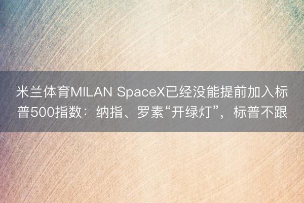 米兰体育MILAN SpaceX已经没能提前加入标普500指数：纳指、罗素“开绿灯”，标普不跟