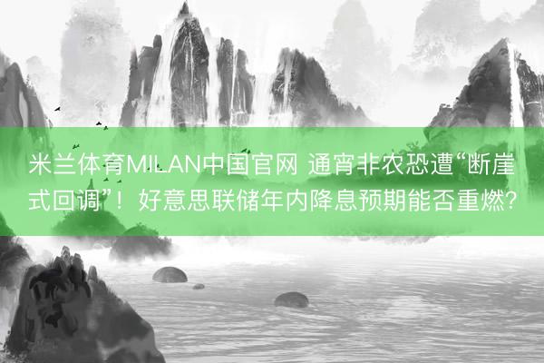 米兰体育MILAN中国官网 通宵非农恐遭“断崖式回调”！好意思联储年内降息预期能否重燃？
