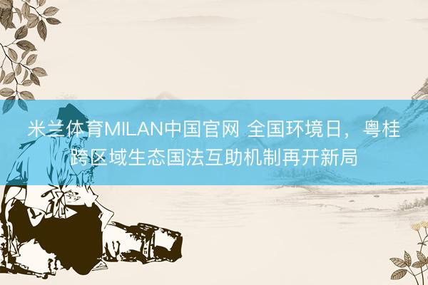 米兰体育MILAN中国官网 全国环境日,粤桂跨区域生态国法互助机制再开新局