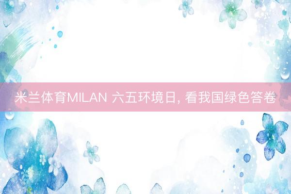 米兰体育MILAN 六五环境日, 看我国绿色答卷