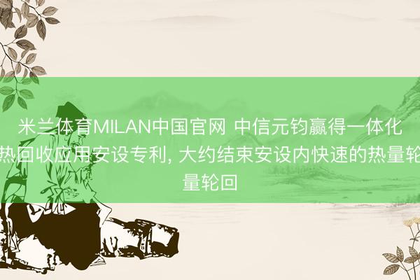 米兰体育MILAN中国官网 中信元钧赢得一体化余热回收应用安设专利， 大约结束安设内快速的热量轮回