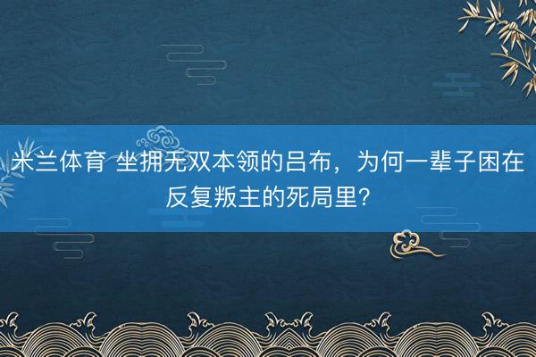 米兰体育 坐拥无双本领的吕布，为何一辈子困在反复叛主的死局里？