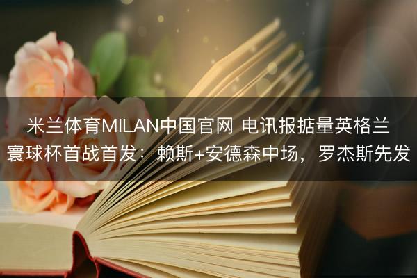 米兰体育MILAN中国官网 电讯报掂量英格兰寰球杯首战首发：赖斯+安德森中场，罗